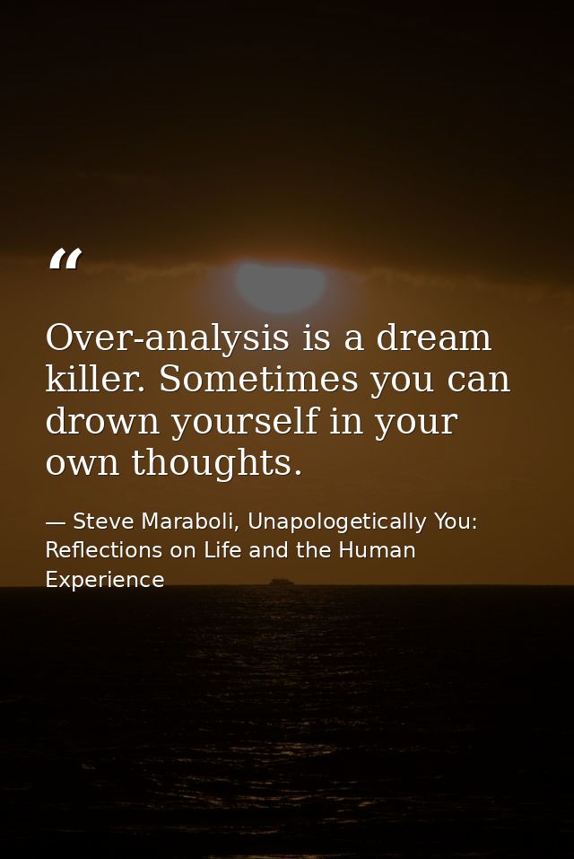 Over-analysis is a dream killer. Sometimes you can drown yourself in your own thoughts. — Steve Maraboli, Unapologetically You: Reflections on Life and the Human Experience