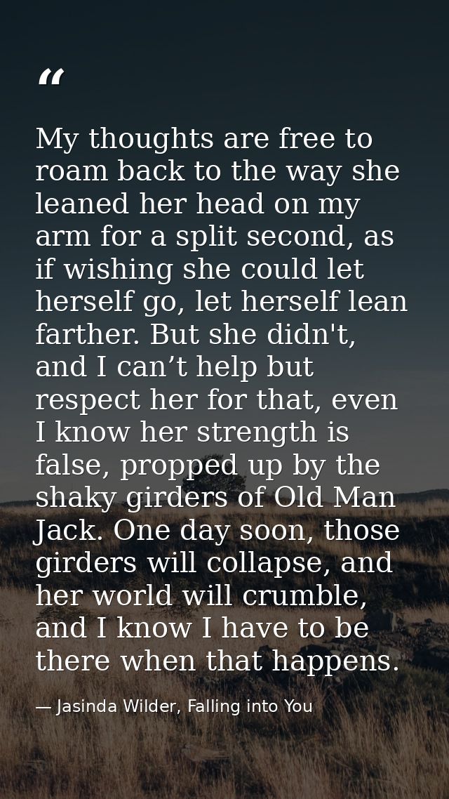 My thoughts are free to roam back to the way she leaned her head on my arm for a split second, as if wishing she could l — Jasinda Wilder, Falling into You