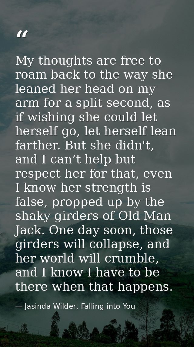 My thoughts are free to roam back to the way she leaned her head on my arm for a split second, as if wishing she could l — Jasinda Wilder, Falling into You