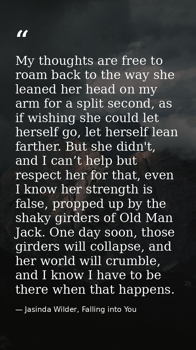 My thoughts are free to roam back to the way she leaned her head on my arm for a split second, as if wishing she could l — Jasinda Wilder, Falling into You