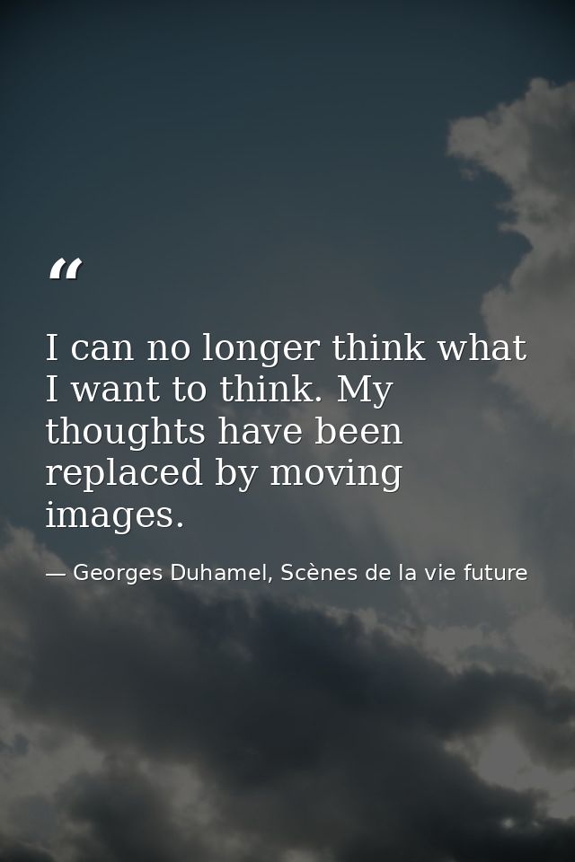 I can no longer think what I want to think. My thoughts have been replaced by moving images. — Georges Duhamel, Scènes de la vie future