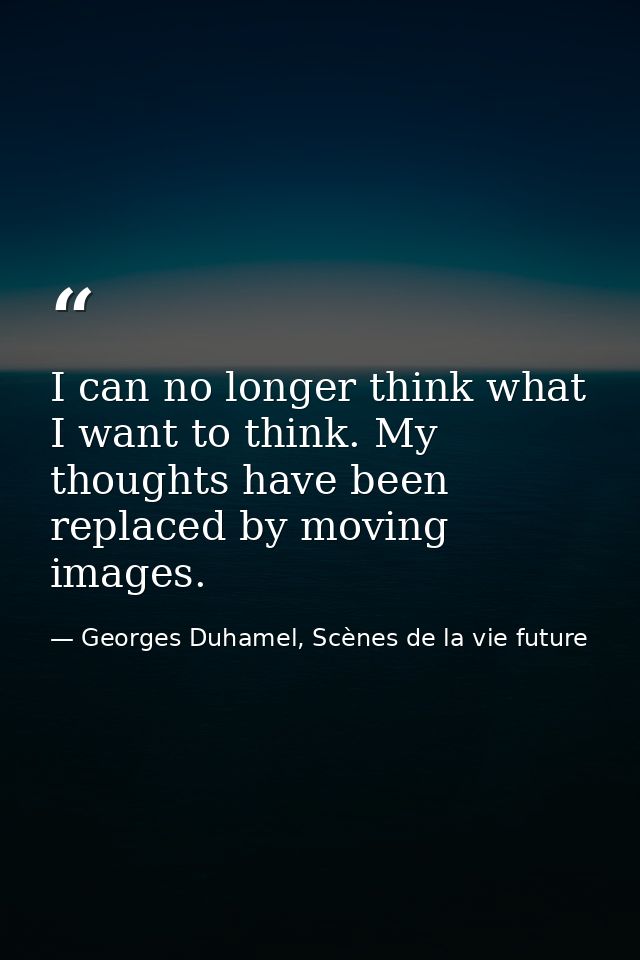 I can no longer think what I want to think. My thoughts have been replaced by moving images. — Georges Duhamel, Scènes de la vie future