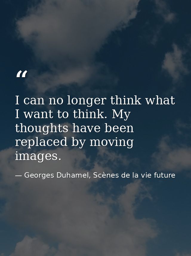 I can no longer think what I want to think. My thoughts have been replaced by moving images. — Georges Duhamel, Scènes de la vie future