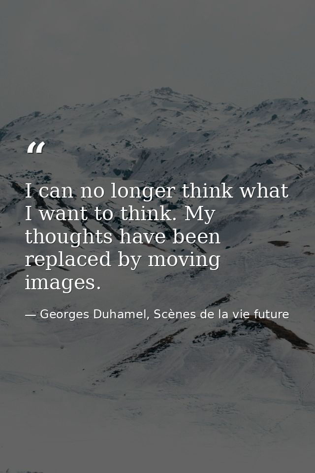 I can no longer think what I want to think. My thoughts have been replaced by moving images. — Georges Duhamel, Scènes de la vie future