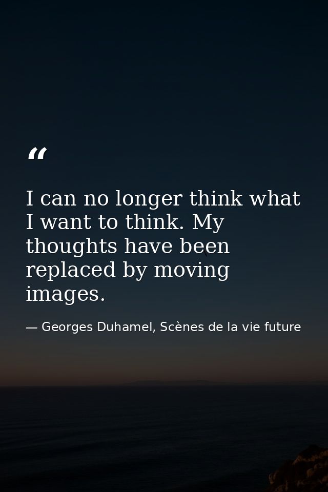I can no longer think what I want to think. My thoughts have been replaced by moving images. — Georges Duhamel, Scènes de la vie future