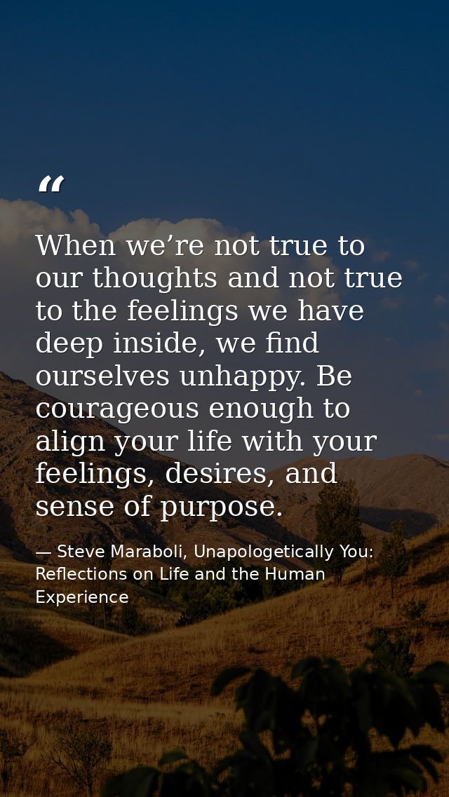 When we’re not true to our thoughts and not true to the feelings we have deep inside, we find ourselves unhappy. Be cour — Steve Maraboli, Unapologetically You: Reflections on Life and the Human Experience