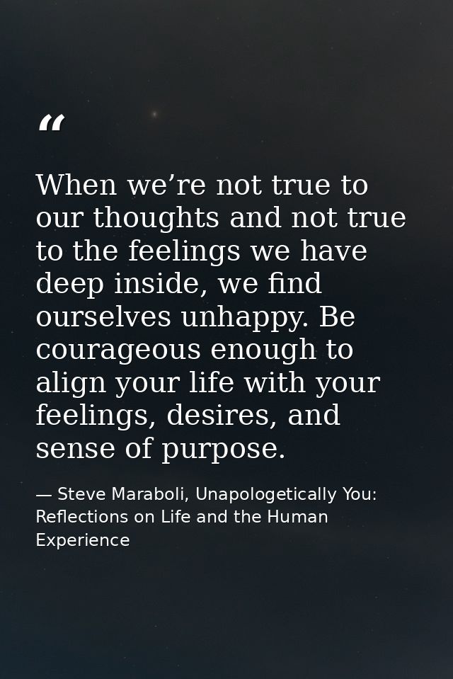 When we’re not true to our thoughts and not true to the feelings we have deep inside, we find ourselves unhappy. Be cour — Steve Maraboli, Unapologetically You: Reflections on Life and the Human Experience