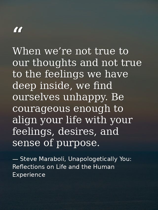 When we’re not true to our thoughts and not true to the feelings we have deep inside, we find ourselves unhappy. Be cour — Steve Maraboli, Unapologetically You: Reflections on Life and the Human Experience