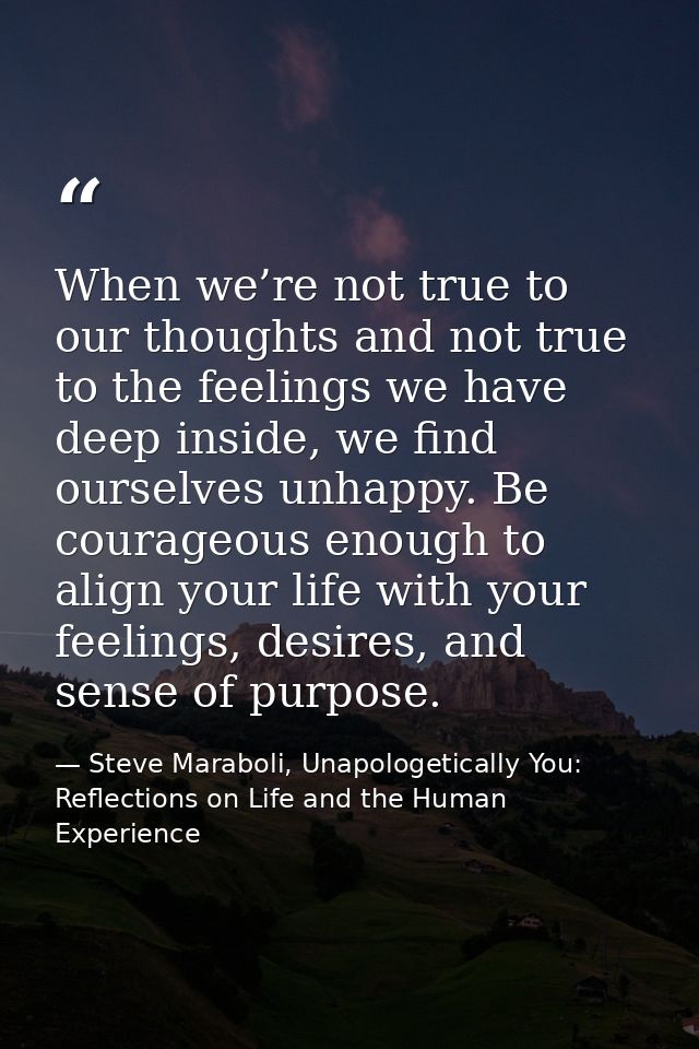 When we’re not true to our thoughts and not true to the feelings we have deep inside, we find ourselves unhappy. Be cour — Steve Maraboli, Unapologetically You: Reflections on Life and the Human Experience