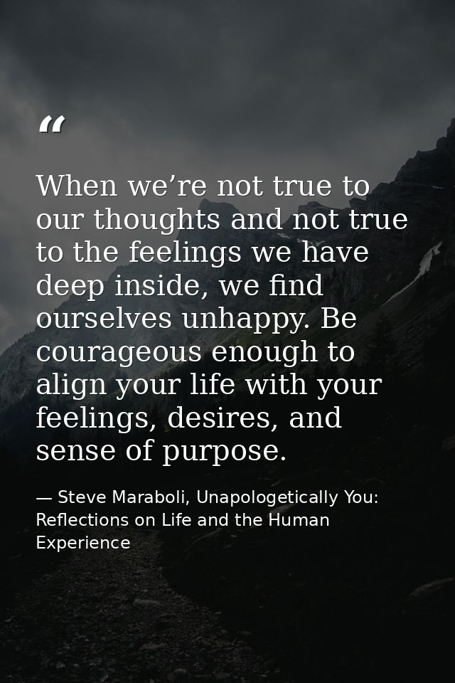 When we’re not true to our thoughts and not true to the feelings we have deep inside, we find ourselves unhappy. Be cour — Steve Maraboli, Unapologetically You: Reflections on Life and the Human Experience
