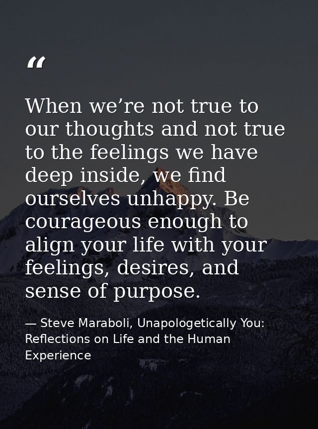 When we’re not true to our thoughts and not true to the feelings we have deep inside, we find ourselves unhappy. Be cour — Steve Maraboli, Unapologetically You: Reflections on Life and the Human Experience