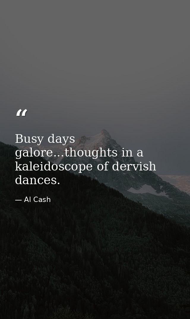 Busy days galore...thoughts in a kaleidoscope of dervish dances. — Al Cash