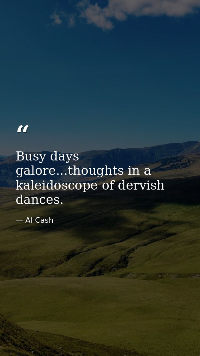 Busy days galore...thoughts in a kaleidoscope of dervish dances. — Al Cash