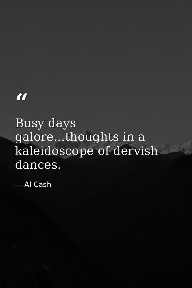 Busy days galore...thoughts in a kaleidoscope of dervish dances. — Al Cash