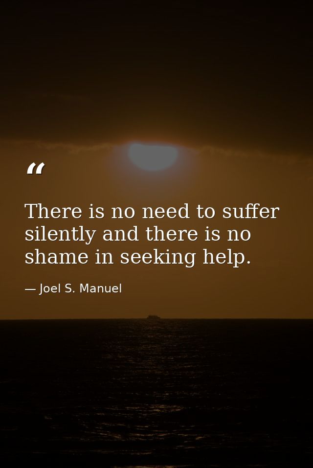 There is no need to suffer silently and there is no shame in seeking help. — Joel S. Manuel