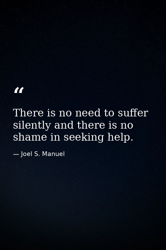 There is no need to suffer silently and there is no shame in seeking help. — Joel S. Manuel