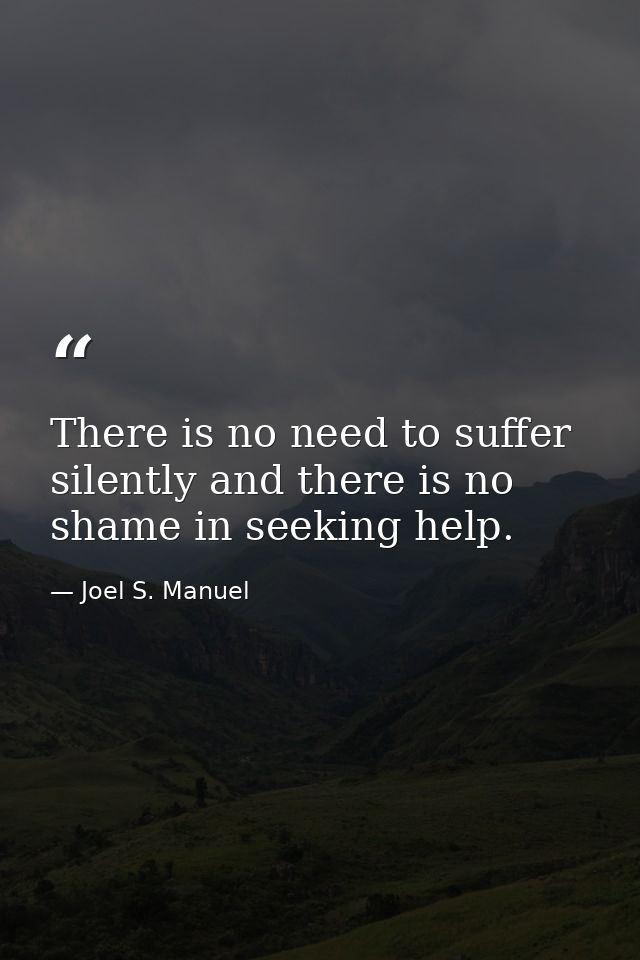 There is no need to suffer silently and there is no shame in seeking help. — Joel S. Manuel