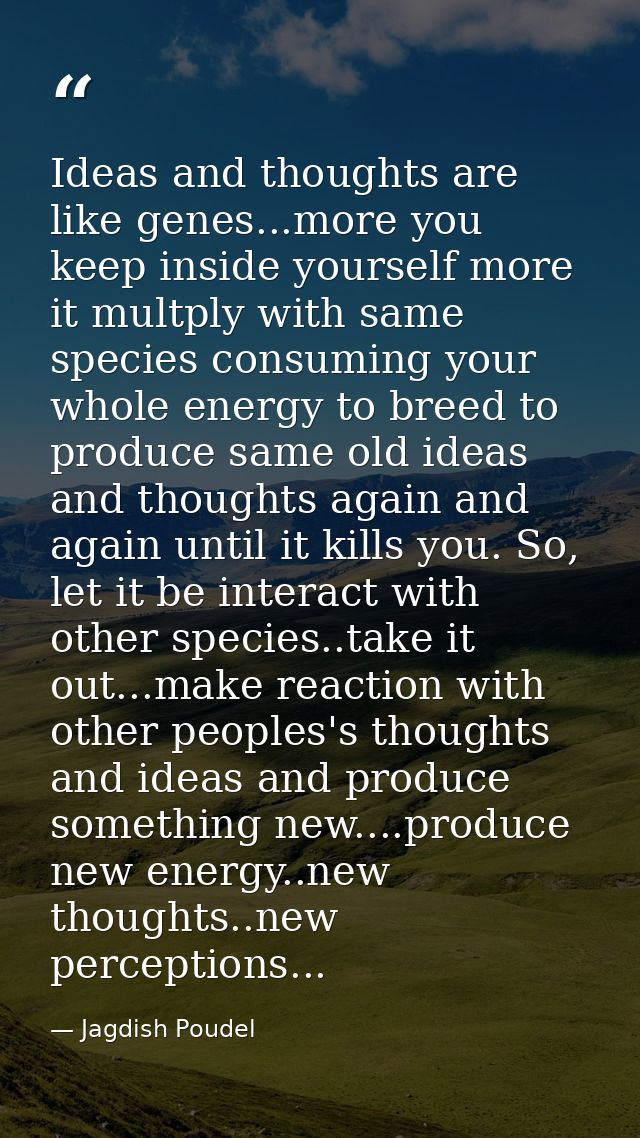 Ideas and thoughts are like genes...more you keep inside yourself more it multply with same species consuming your whole — Jagdish Poudel