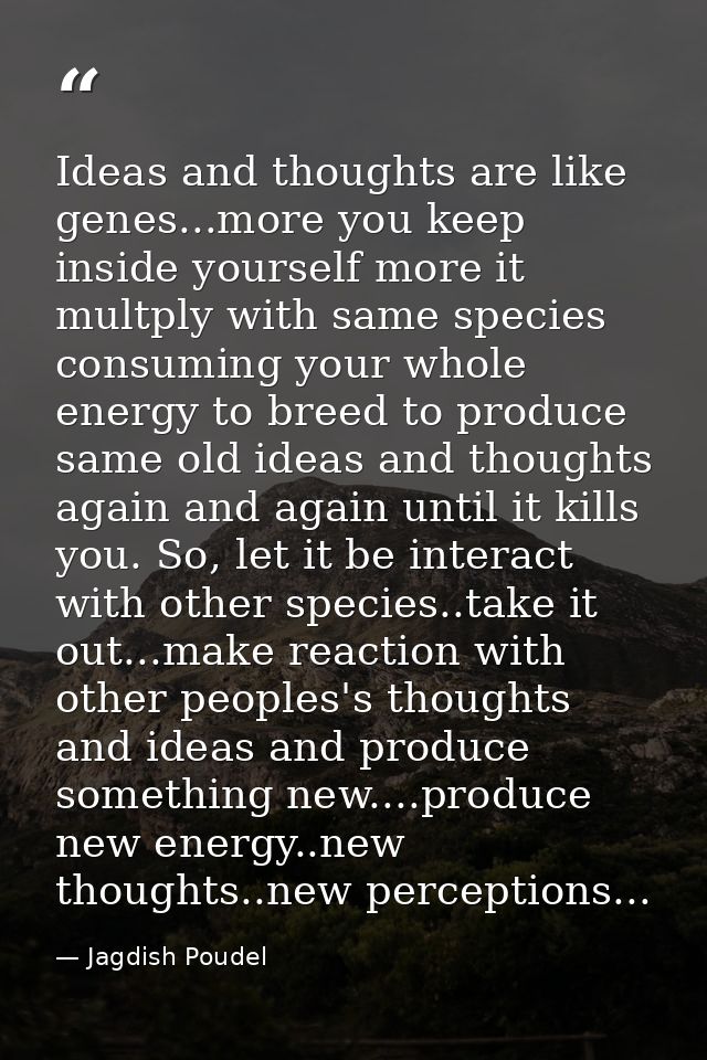 Ideas and thoughts are like genes...more you keep inside yourself more it multply with same species consuming your whole — Jagdish Poudel