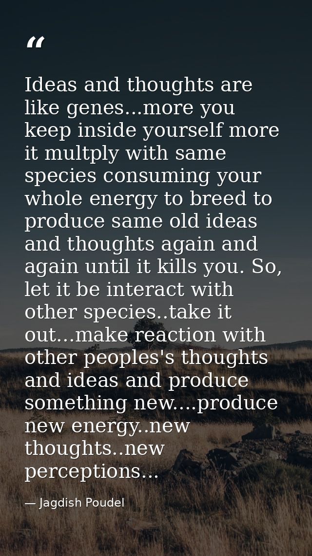 Ideas and thoughts are like genes...more you keep inside yourself more it multply with same species consuming your whole — Jagdish Poudel