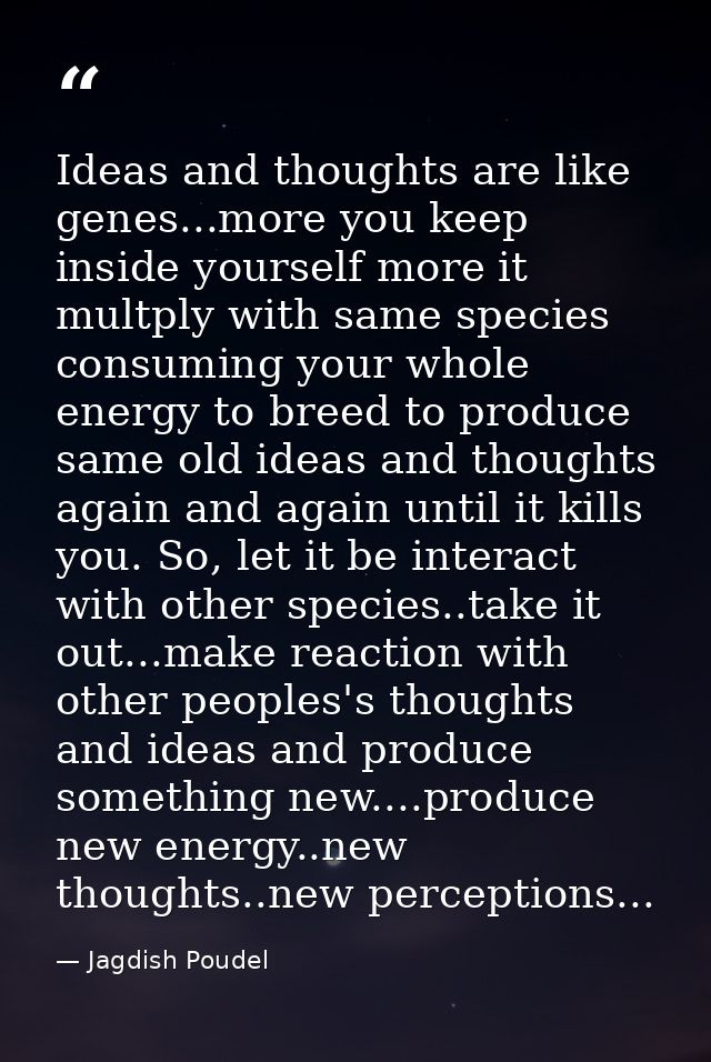 Ideas and thoughts are like genes...more you keep inside yourself more it multply with same species consuming your whole — Jagdish Poudel