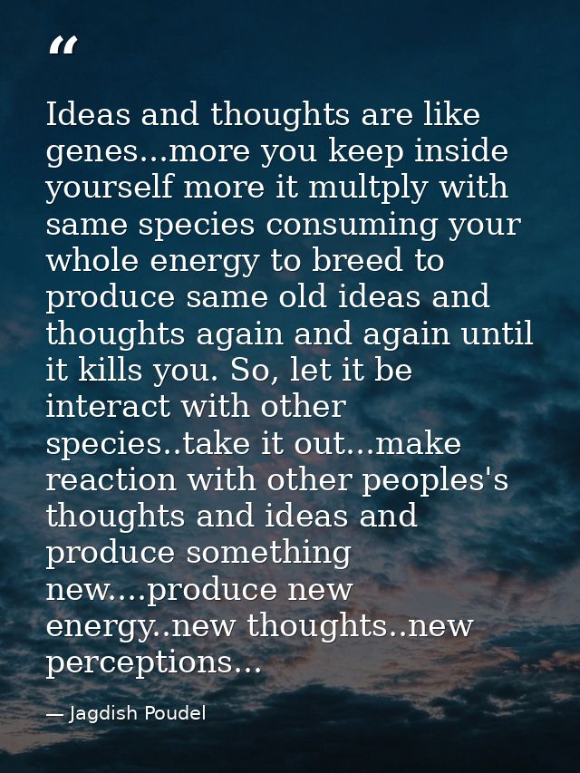 Ideas and thoughts are like genes...more you keep inside yourself more it multply with same species consuming your whole — Jagdish Poudel