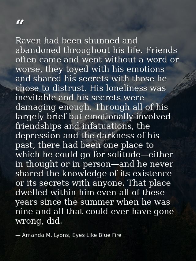 Raven had been shunned and abandoned throughout his life. Friends often came and went without a word or worse, they toye — Amanda M. Lyons, Eyes Like Blue Fire