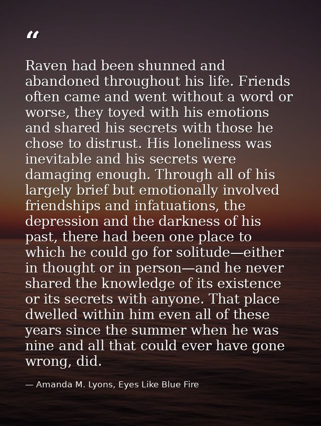 Raven had been shunned and abandoned throughout his life. Friends often came and went without a word or worse, they toye — Amanda M. Lyons, Eyes Like Blue Fire