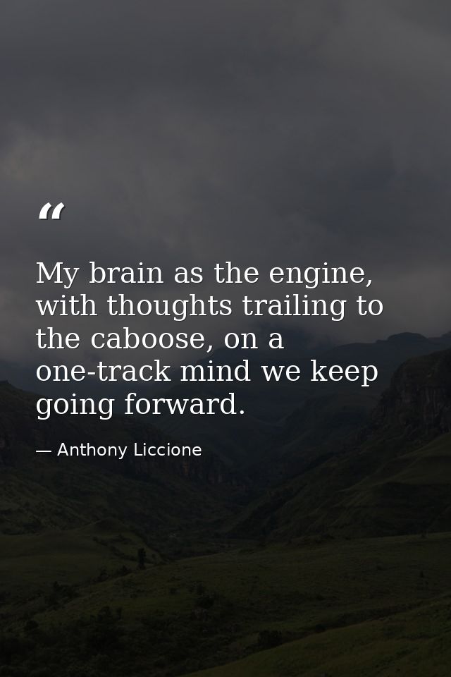 My brain as the engine, with thoughts trailing to the caboose, on a one-track mind we keep going forward. — Anthony Liccione