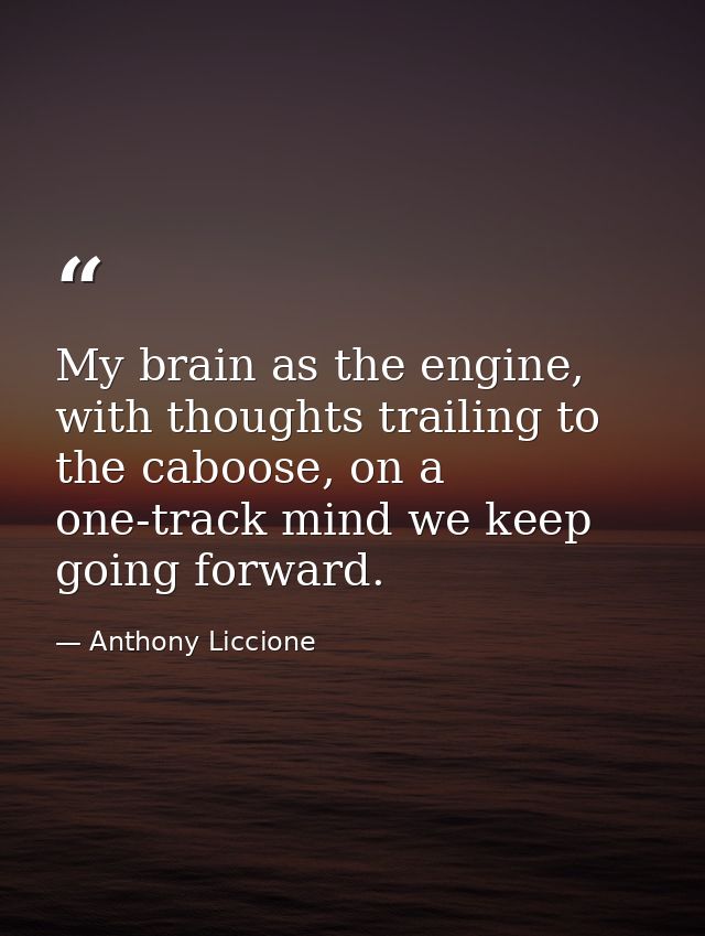 My brain as the engine, with thoughts trailing to the caboose, on a one-track mind we keep going forward. — Anthony Liccione
