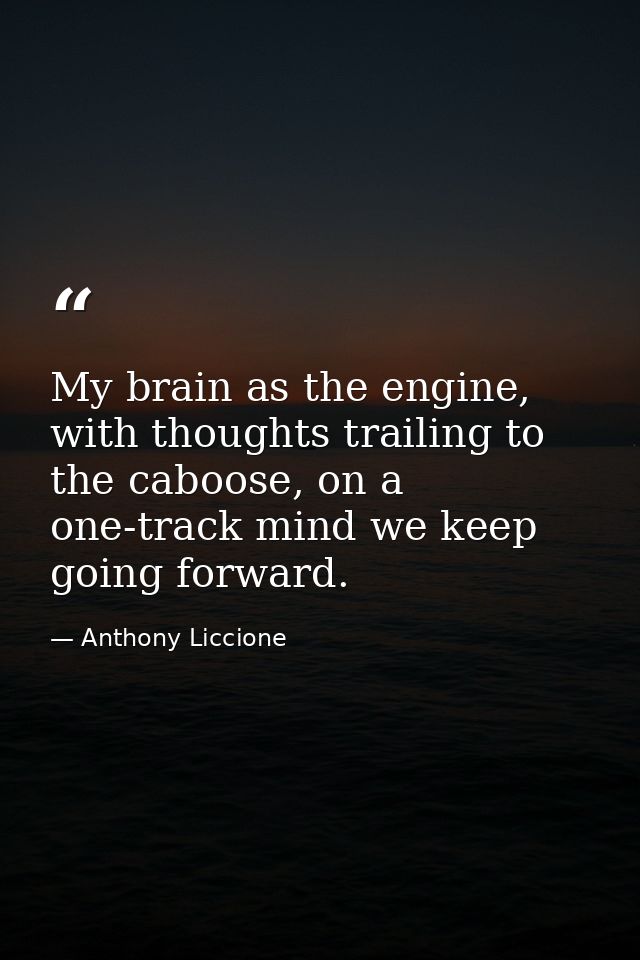 My brain as the engine, with thoughts trailing to the caboose, on a one-track mind we keep going forward. — Anthony Liccione