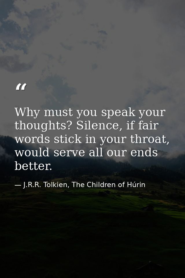 Why must you speak your thoughts? Silence, if fair words stick in your throat, would serve all our ends better. — J.R.R. Tolkien, The Children of Húrin