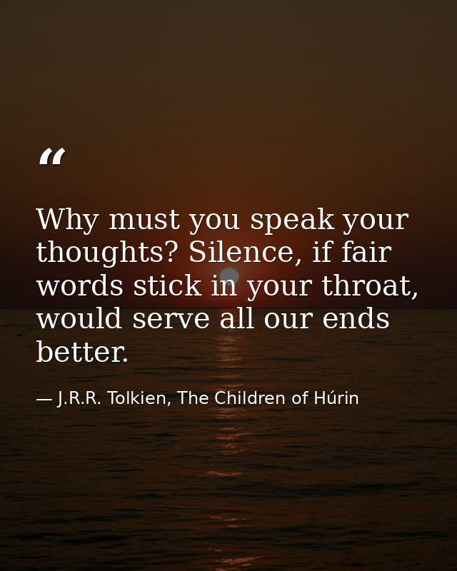 Why must you speak your thoughts? Silence, if fair words stick in your throat, would serve all our ends better. — J.R.R. Tolkien, The Children of Húrin