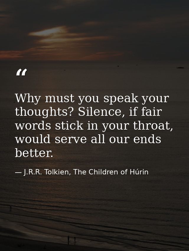Why must you speak your thoughts? Silence, if fair words stick in your throat, would serve all our ends better. — J.R.R. Tolkien, The Children of Húrin