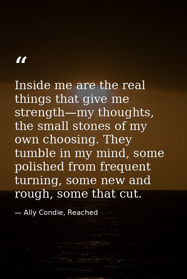 Inside me are the real things that give me strength—my thoughts, the small stones of my own choosing. They tumble in my  — Ally Condie, Reached