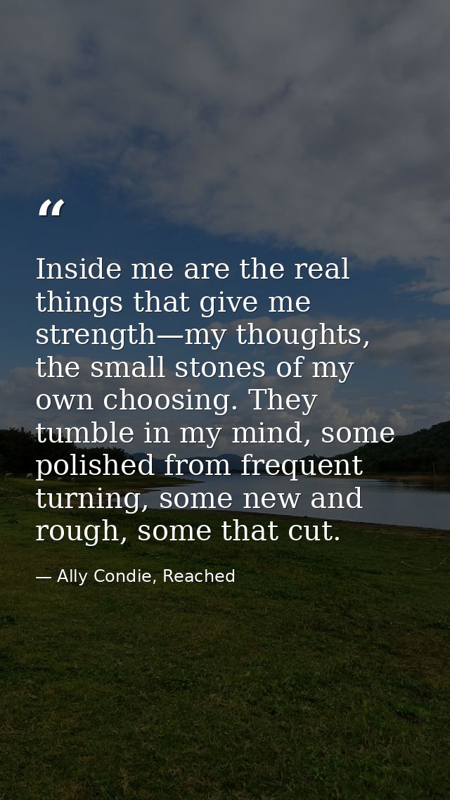 Inside me are the real things that give me strength—my thoughts, the small stones of my own choosing. They tumble in my  — Ally Condie, Reached