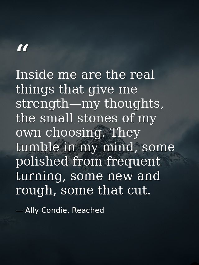 Inside me are the real things that give me strength—my thoughts, the small stones of my own choosing. They tumble in my  — Ally Condie, Reached