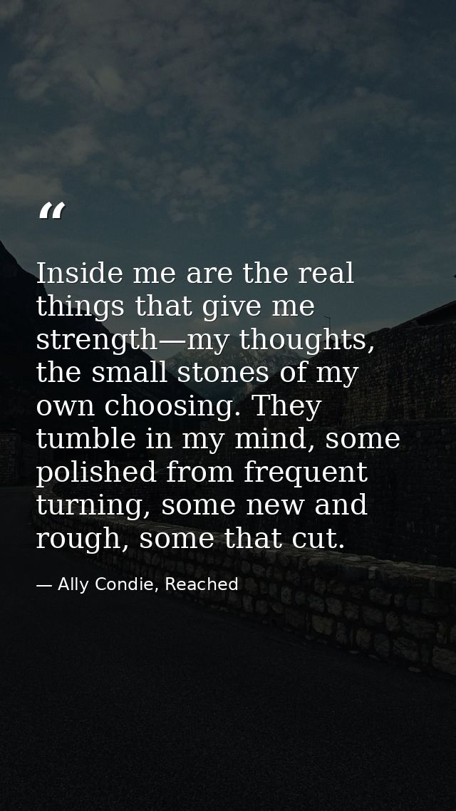 Inside me are the real things that give me strength—my thoughts, the small stones of my own choosing. They tumble in my  — Ally Condie, Reached