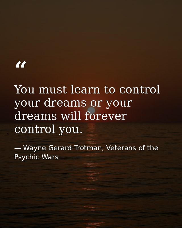 You must learn to control your dreams or your dreams will forever control you. — Wayne Gerard Trotman, Veterans of the Psychic Wars