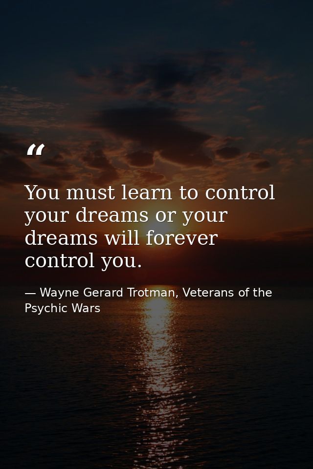 You must learn to control your dreams or your dreams will forever control you. — Wayne Gerard Trotman, Veterans of the Psychic Wars