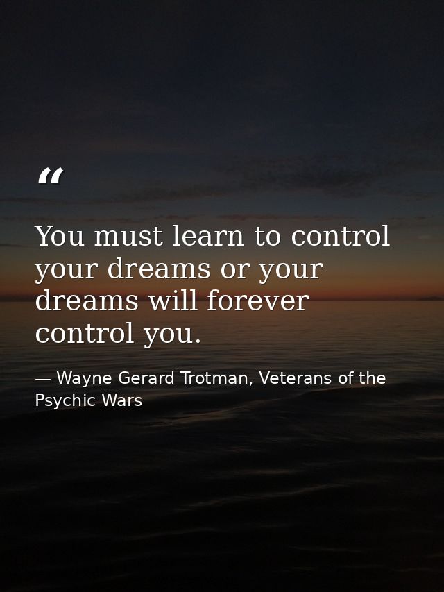 You must learn to control your dreams or your dreams will forever control you. — Wayne Gerard Trotman, Veterans of the Psychic Wars