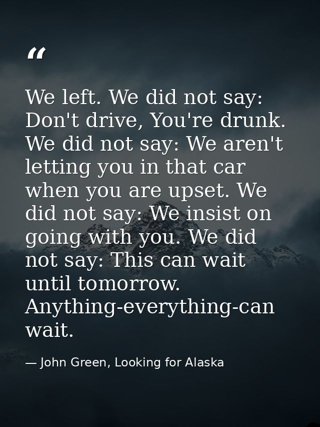 We left. We did not say: Don't drive, You're drunk. We did not say: We aren't letting you in that car when you are upset — John Green, Looking for Alaska
