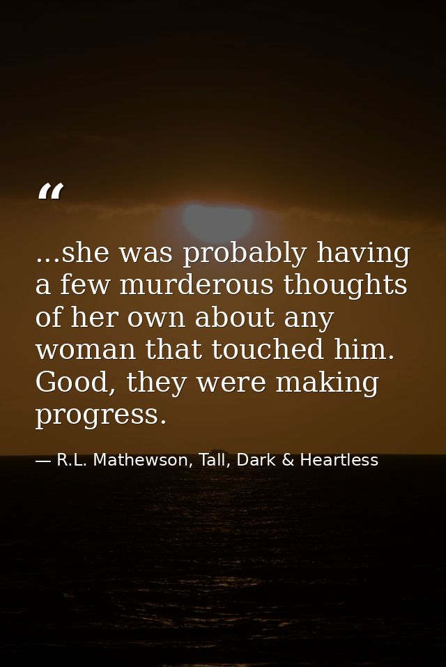 ...she was probably having a few murderous thoughts of her own about any woman that touched him. Good, they were making  — R.L. Mathewson, Tall, Dark & Heartless