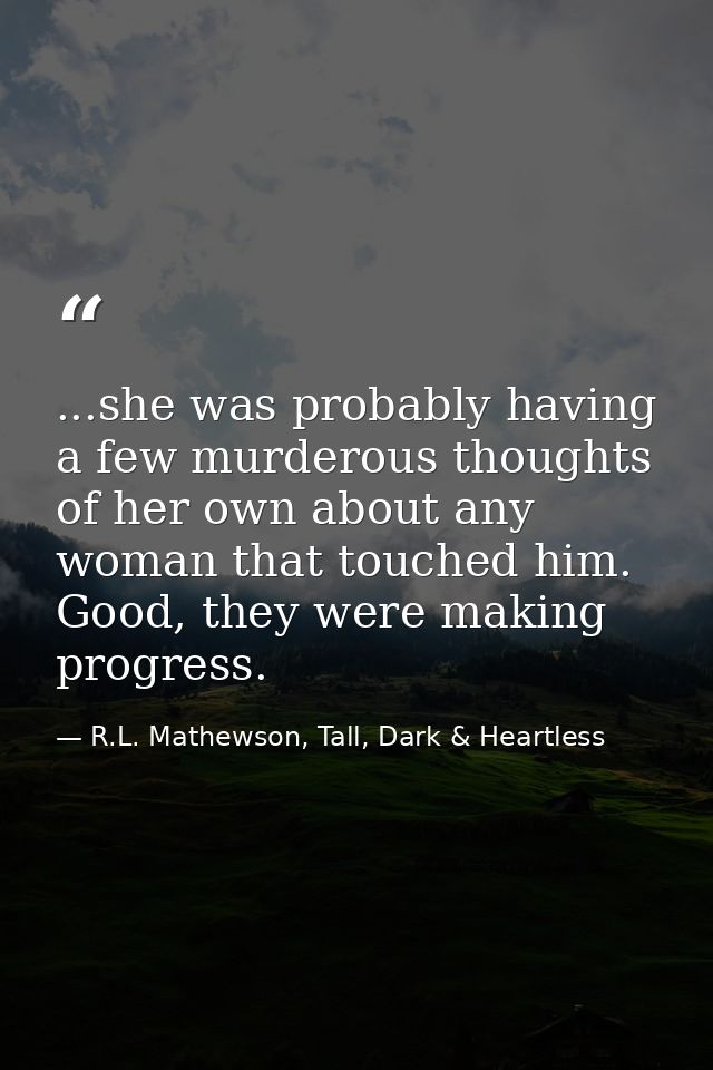 ...she was probably having a few murderous thoughts of her own about any woman that touched him. Good, they were making  — R.L. Mathewson, Tall, Dark & Heartless