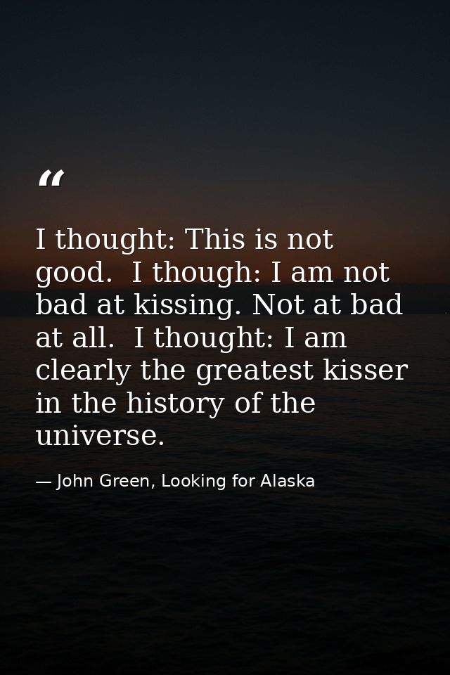 I thought: This is not good.  I though: I am not bad at kissing. Not at bad at all.  I thought: I am clearly the greates — John Green, Looking for Alaska