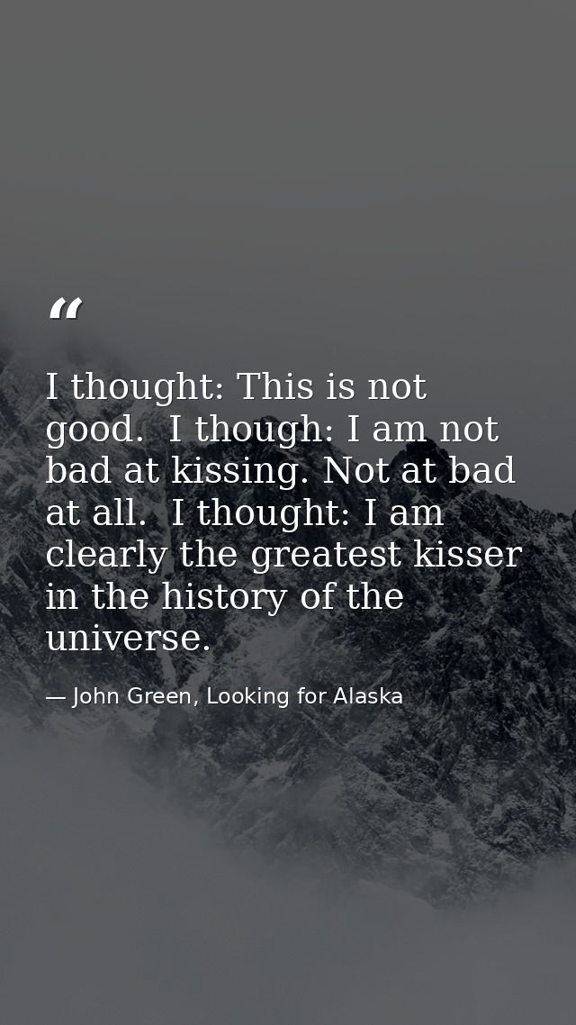 I thought: This is not good.  I though: I am not bad at kissing. Not at bad at all.  I thought: I am clearly the greates — John Green, Looking for Alaska