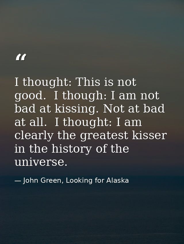 I thought: This is not good.  I though: I am not bad at kissing. Not at bad at all.  I thought: I am clearly the greates — John Green, Looking for Alaska