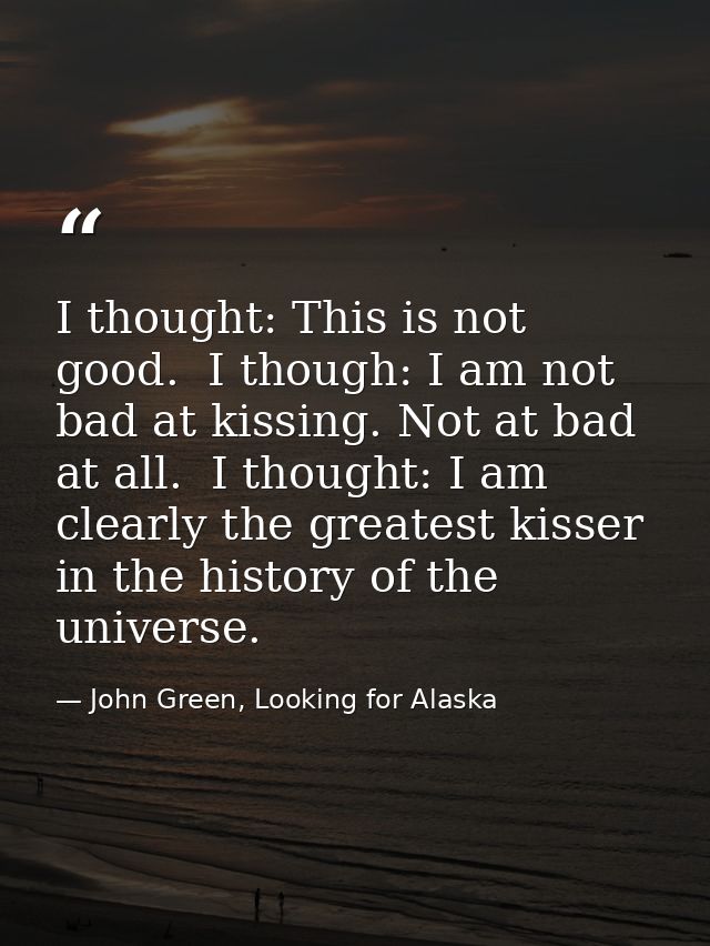 I thought: This is not good.  I though: I am not bad at kissing. Not at bad at all.  I thought: I am clearly the greates — John Green, Looking for Alaska