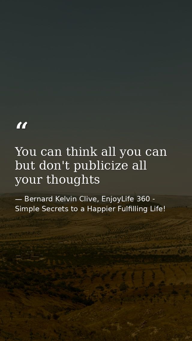 You can think all you can but don't publicize all your thoughts — Bernard Kelvin Clive, EnjoyLife 360 - Simple Secrets to a Happier Fulfilling Life!