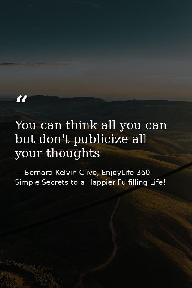 You can think all you can but don't publicize all your thoughts — Bernard Kelvin Clive, EnjoyLife 360 - Simple Secrets to a Happier Fulfilling Life!